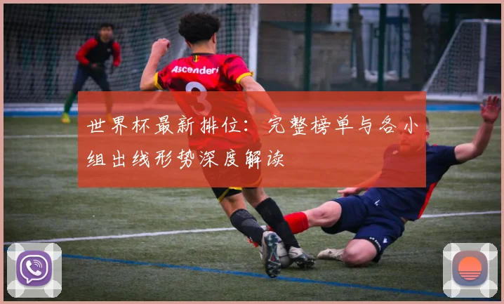 世界杯最新排位：完整榜单与各小组出线形势深度解读