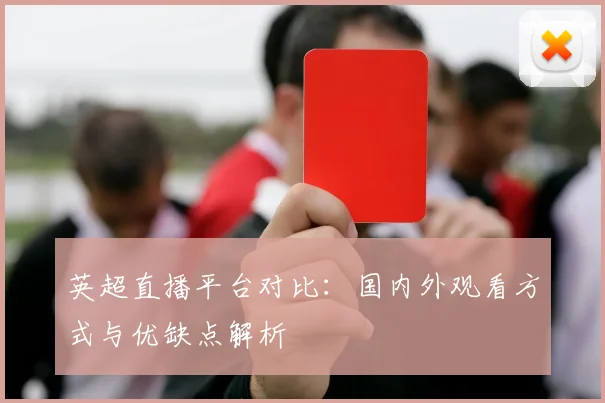 英超直播平台对比:国内外观看方式与优缺点解析