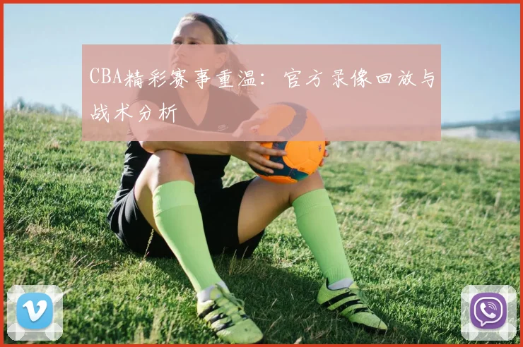 CBA精彩赛事重温：官方录像回放与战术分析