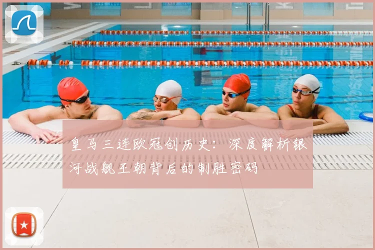 皇马三连欧冠创历史：深度解析银河战舰王朝背后的制胜密码