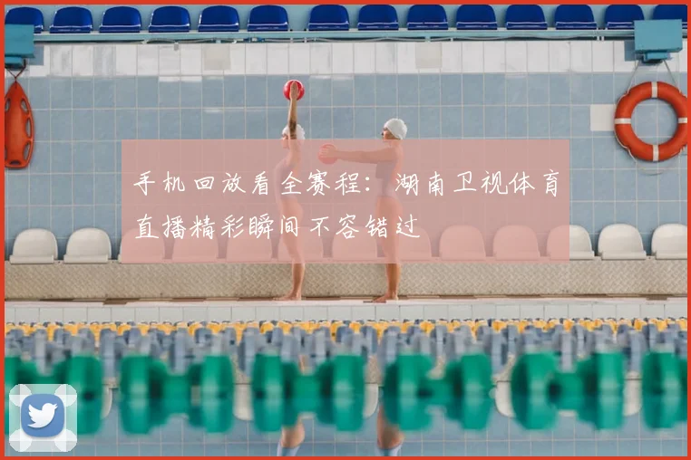 手机回放看全赛程：湖南卫视体育直播精彩瞬间不容错过