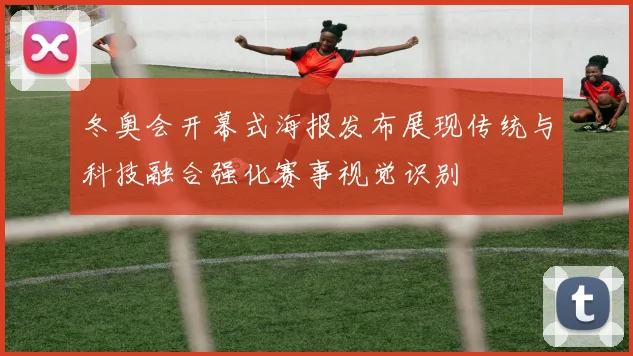 冬奥会开幕式海报发布展现传统与科技融合强化赛事视觉识别