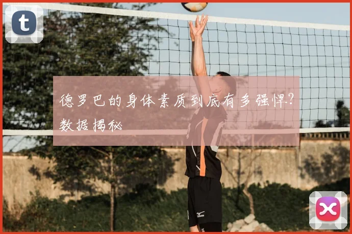 德罗巴的身体素质到底有多强悍？数据揭秘