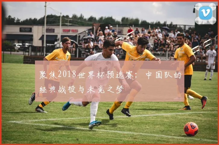 聚焦2018世界杯预选赛：中国队的经典战役与未竟之梦