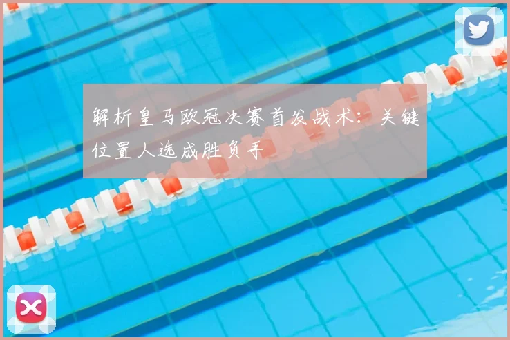 解析皇马欧冠决赛首发战术：关键位置人选成胜负手