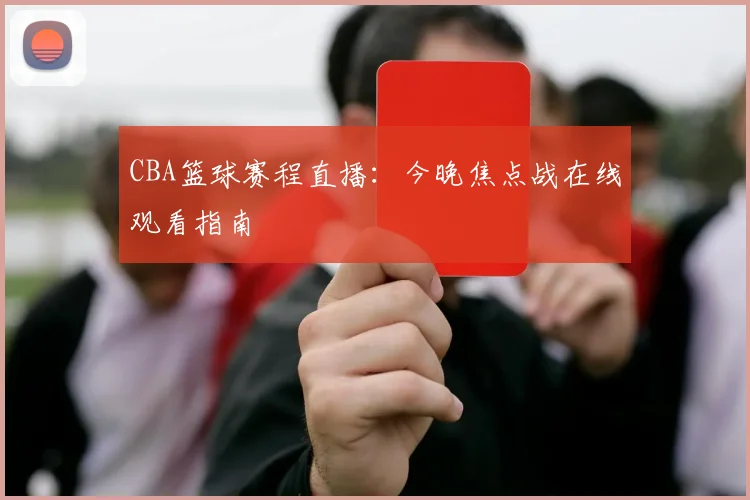 CBA篮球赛程直播：今晚焦点战在线观看指南
