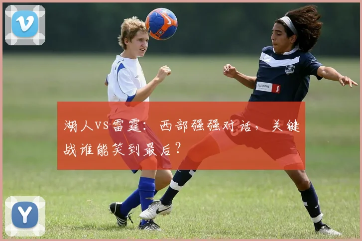 湖人vs雷霆：西部强强对话，关键战谁能笑到最后？