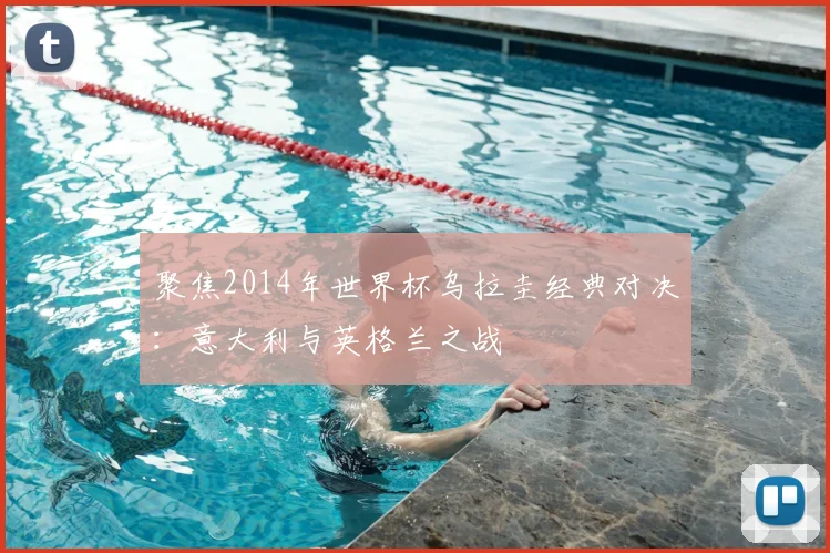 聚焦2014年世界杯乌拉圭经典对决：意大利与英格兰之战