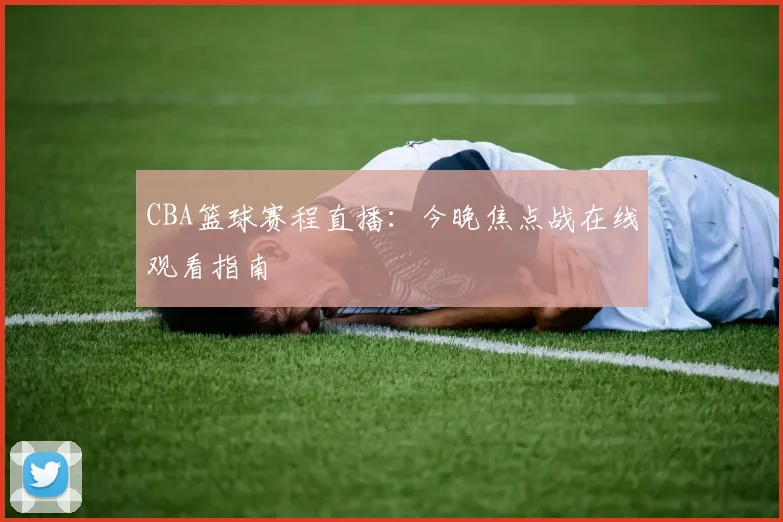 CBA篮球赛程直播：今晚焦点战在线观看指南