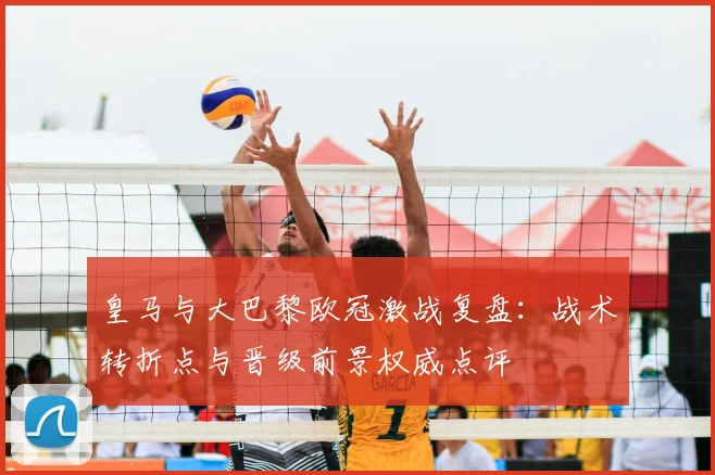 皇马与大巴黎欧冠激战复盘：战术转折点与晋级前景权威点评