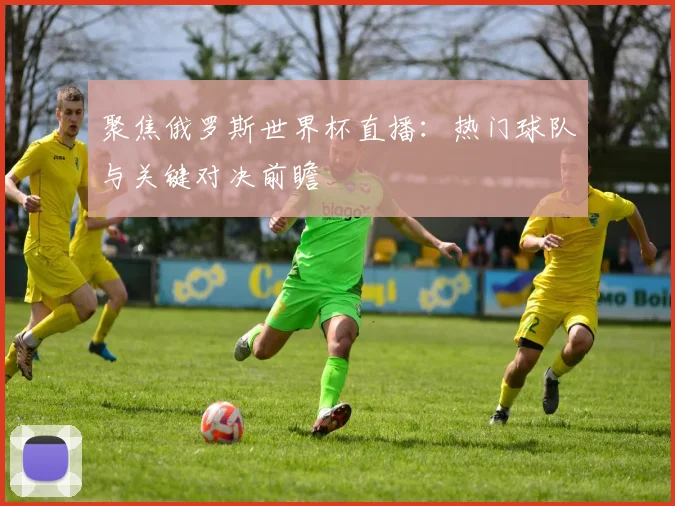 聚焦俄罗斯世界杯直播：热门球队与关键对决前瞻