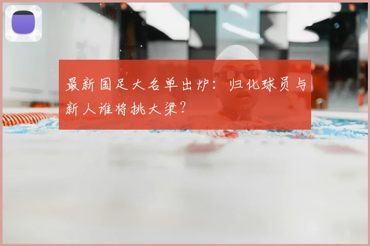 最新国足大名单出炉：归化球员与新人谁将挑大梁？