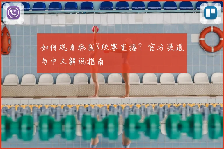 如何观看韩国K联赛直播？官方渠道与中文解说指南