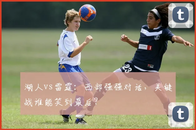 湖人vs雷霆：西部强强对话，关键战谁能笑到最后？