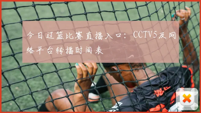 今日辽篮比赛直播入口：CCTV5及网络平台转播时间表
