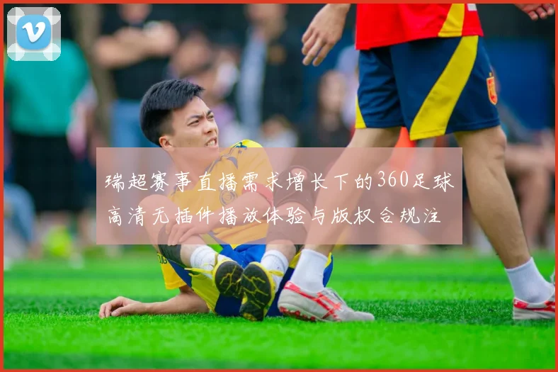 瑞超赛事直播需求增长下的360足球高清无插件播放体验与版权合规注意事项