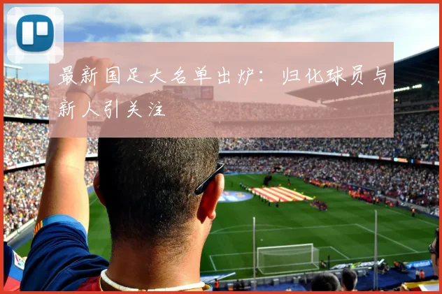 最新国足大名单出炉：归化球员与新人引关注