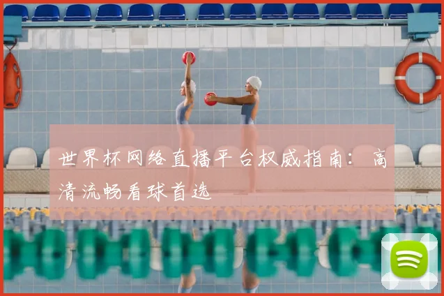 世界杯网络直播平台权威指南：高清流畅看球首选