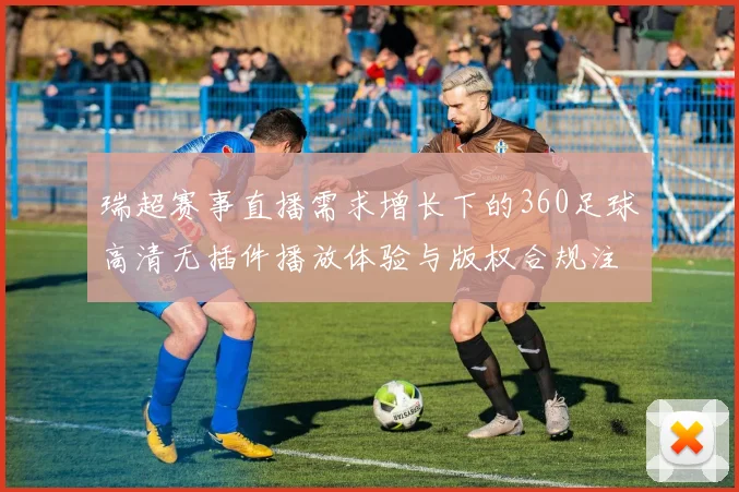 瑞超赛事直播需求增长下的360足球高清无插件播放体验与版权合规注意事项