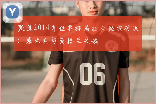 聚焦2014年世界杯乌拉圭经典对决：意大利与英格兰之战
