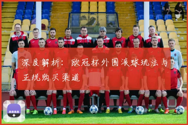 深度解析：欧冠杯外围滚球玩法与正规购买渠道