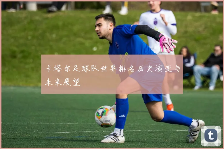 卡塔尔足球队世界排名历史演变与未来展望