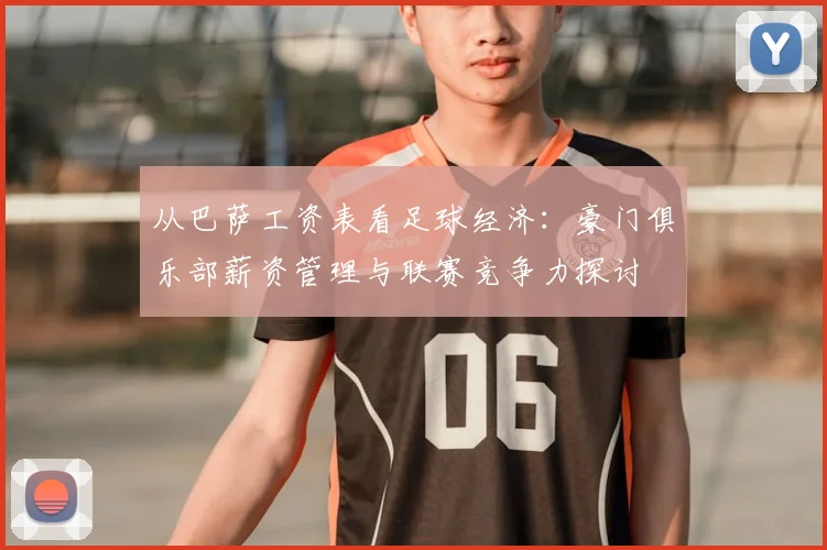 从巴萨工资表看足球经济：豪门俱乐部薪资管理与联赛竞争力探讨