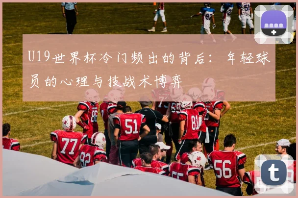 U19世界杯冷门频出的背后：年轻球员的心理与技战术博弈
