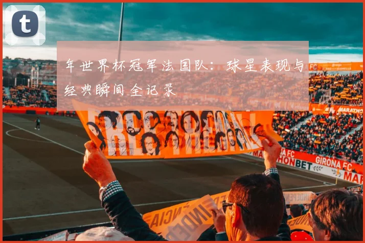 年世界杯冠军法国队：球星表现与经典瞬间全记录