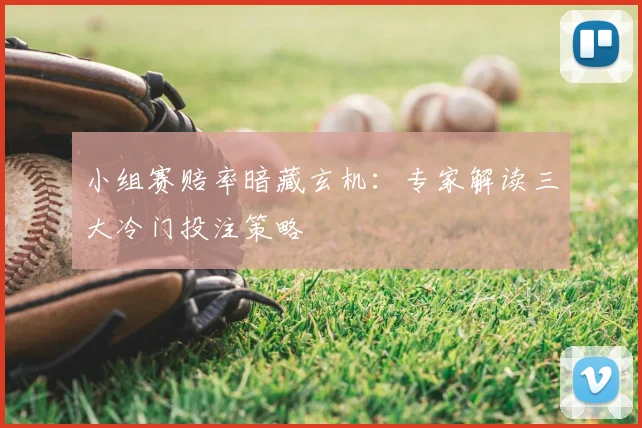 小组赛赔率暗藏玄机:专家解读三大冷门投注策略