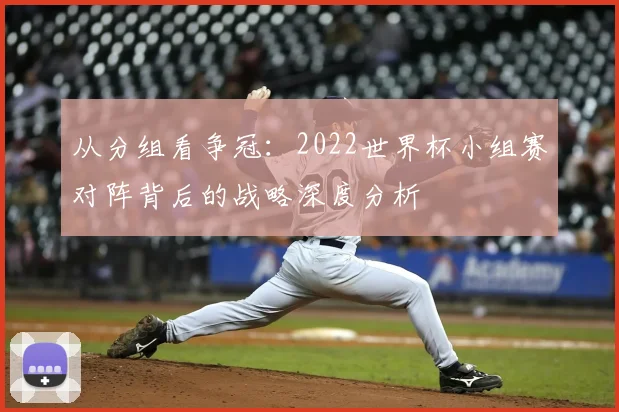 从分组看争冠：2022世界杯小组赛对阵背后的战略深度分析