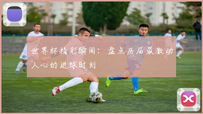 世界杯精彩瞬间:盘点历届最激动人心的进球时刻