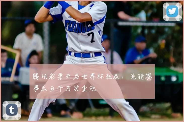 腾讯彩票开启世界杯狂欢，竞猜赛事瓜分千万奖金池