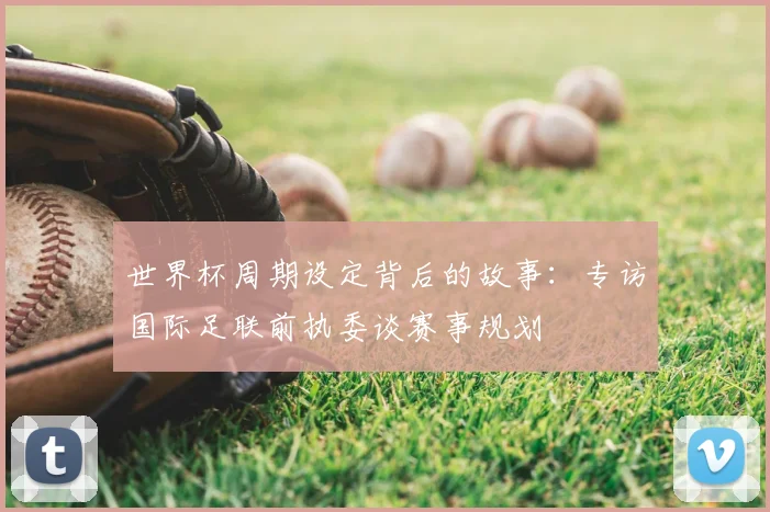 世界杯周期设定背后的故事:专访国际足联前执委谈赛事规划