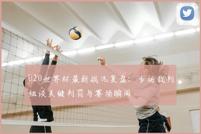 U20世界杯最新战况复盘:专访裁判组谈关键判罚与赛场瞬间