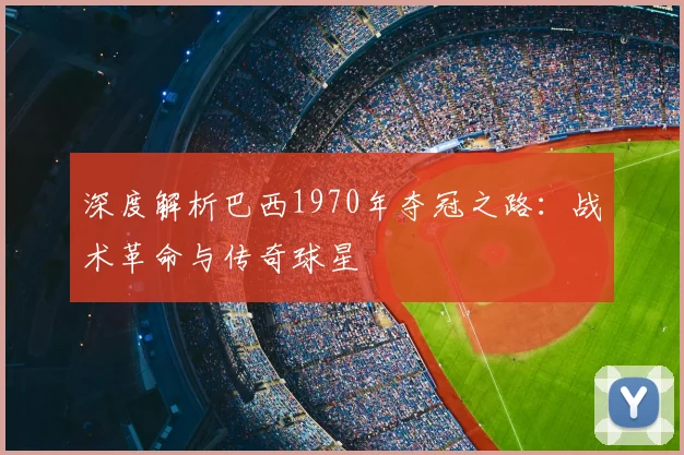 深度解析巴西1970年夺冠之路：战术革命与传奇球星
