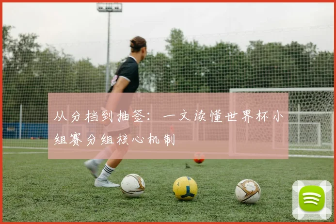 从分档到抽签:一文读懂世界杯小组赛分组核心机制
