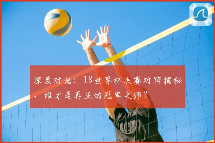 深度对话：18世界杯决赛对阵揭秘，谁才是真正的冠军之师？