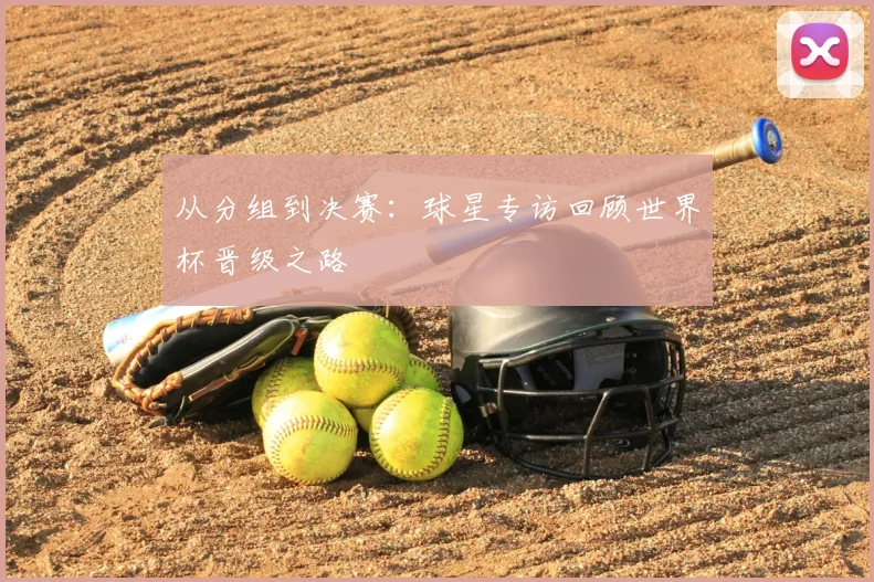 从分组到决赛：球星专访回顾世界杯晋级之路
