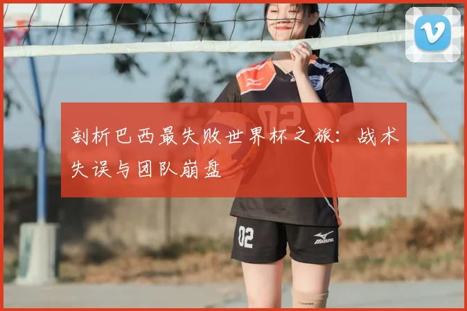 剖析巴西最失败世界杯之旅：战术失误与团队崩盘