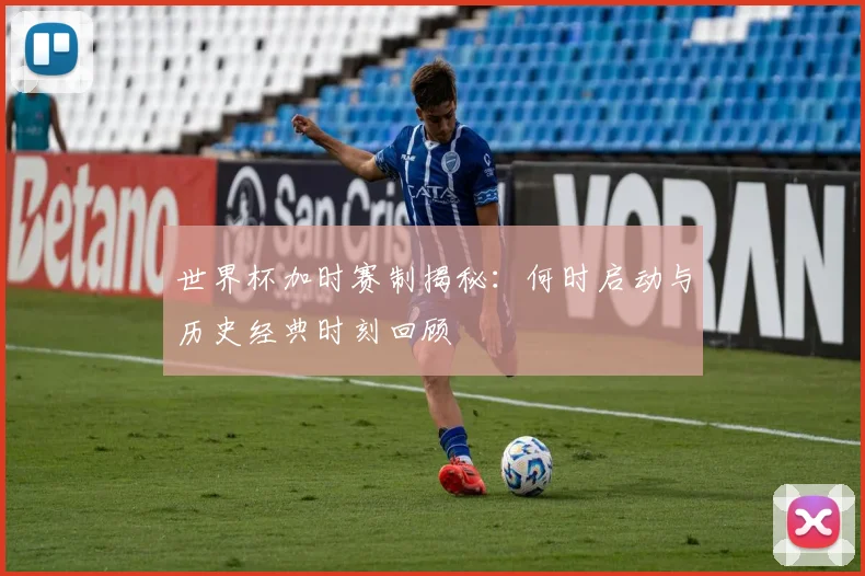 世界杯加时赛制揭秘：何时启动与历史经典时刻回顾