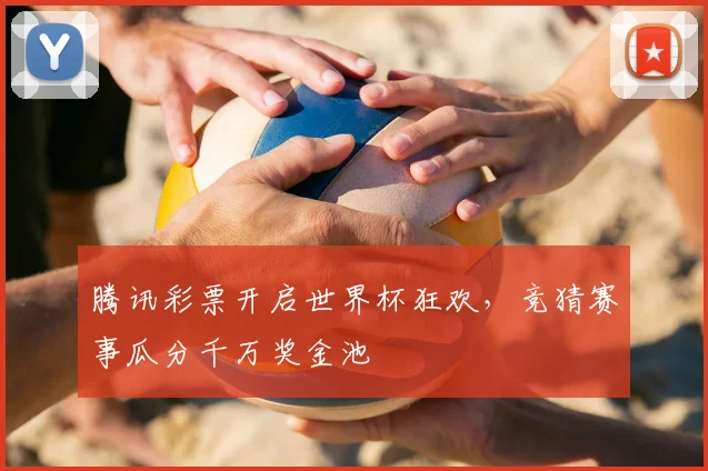 腾讯彩票开启世界杯狂欢,竞猜赛事瓜分千万奖金池