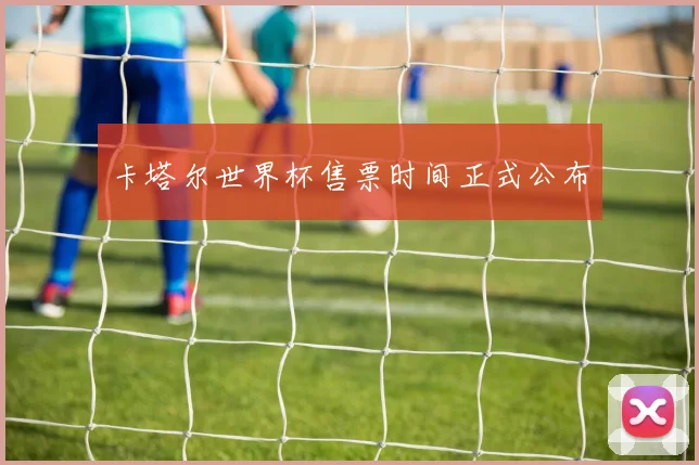 卡塔尔世界杯售票时间正式公布