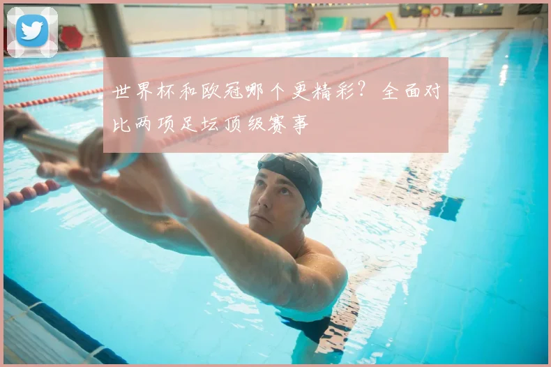 世界杯和欧冠哪个更精彩?全面对比两项足坛顶级赛事
