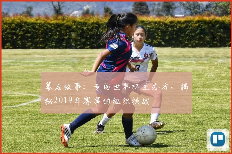 幕后故事：专访世界杯主办方，揭秘2019年赛事的组织挑战
