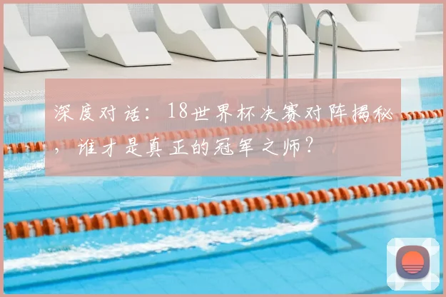 深度对话：18世界杯决赛对阵揭秘，谁才是真正的冠军之师？