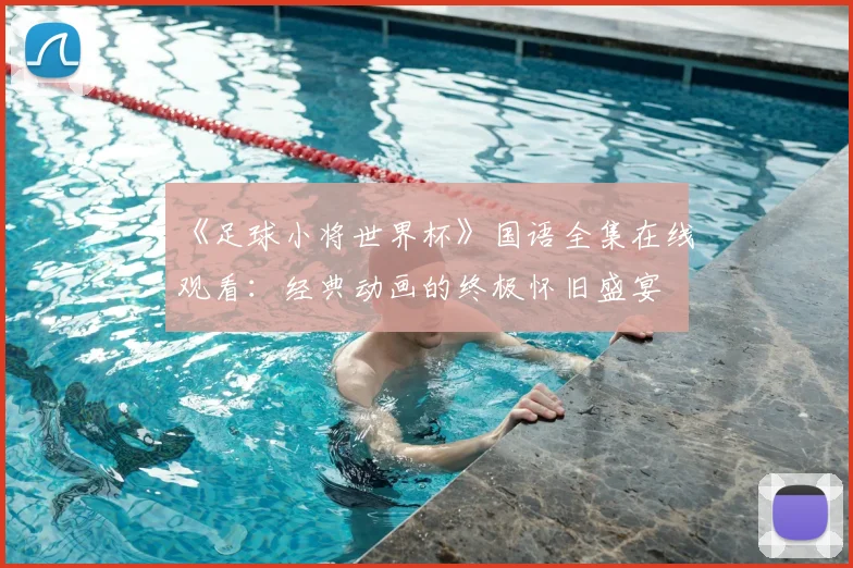 《足球小将世界杯》国语全集在线观看：经典动画的终极怀旧盛宴