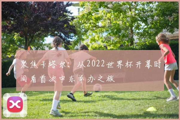 聚焦卡塔尔：从2022世界杯开幕时间看首次中东举办之旅
