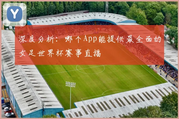 深度分析:哪个App能提供最全面的女足世界杯赛事直播