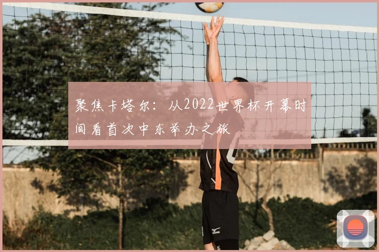 聚焦卡塔尔：从2022世界杯开幕时间看首次中东举办之旅
